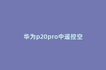 华为p20pro中遥控空调的操作方法 华为p20pro怎么控制空调