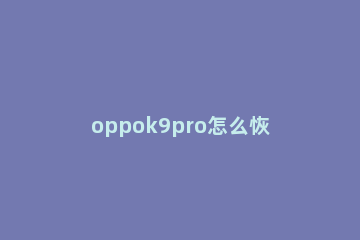 oppok9pro怎么恢复已删录音 oppo手机录音删掉了怎么恢复