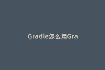 Gradle怎么用Gradle使用方法 Gradle教程