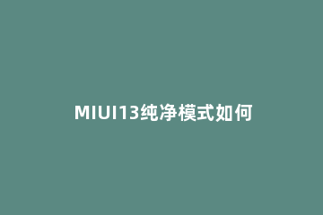 MIUI13纯净模式如何关闭 miui纯净模式怎么关闭