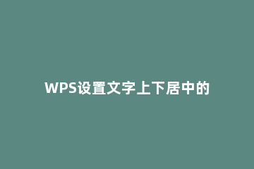 WPS设置文字上下居中的操作流程 wps中怎么让文字上下居中