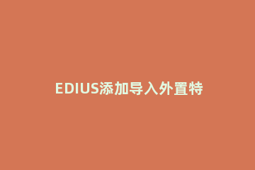 EDIUS添加导入外置特效的操作流程 edius导入素材