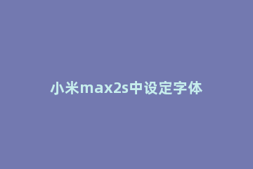 小米max2s中设定字体大小的方法 小米max2字体大小设置