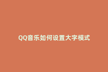 QQ音乐如何设置大字模式 qq音乐字体大小怎么设置