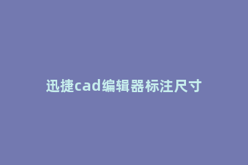 迅捷cad编辑器标注尺寸的详细介绍 cad编辑器怎样标注尺寸