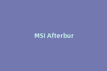 MSI Afterburner(微星显卡超频工具)使用操作