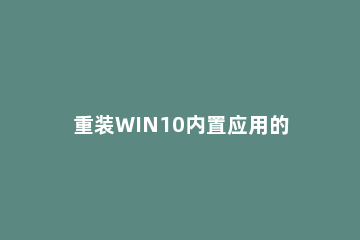 重装WIN10内置应用的操作流程 win10重装系统步骤