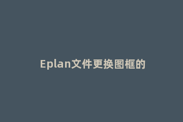 Eplan文件更换图框的使用教程 eplan更改图框内容