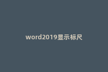 word2019显示标尺的具体操作步骤 word2007显示标尺