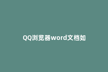 QQ浏览器word文档如何添加图片 怎样在QQ浏览器的文档里添加图片