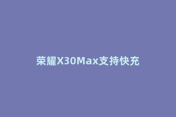 荣耀X30Max支持快充吗 xsmax支持华为快充吗