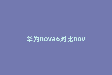 华为nova6对比nova5pro 华为nova6对比nova6pro