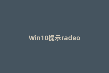 Win10提示radeoninstaller.exe损坏的映像怎么解决 radeonsoftware损坏的映像
