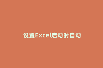 设置Excel启动时自动打开文件的操作方法 开机自动打开excel文档