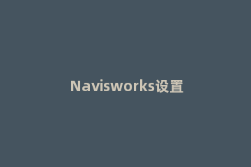 Navisworks设置模型显示单位的相关方法 navisworks特性显示设置