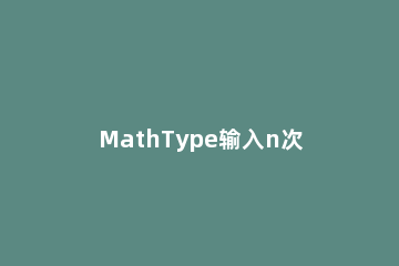 MathType输入n次根式的过程介绍 mathtype怎么连续输入公式