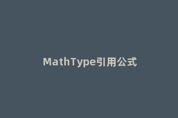 MathType引用公式编号的具体方法 mathtype给公式编号