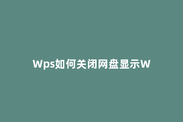 Wps如何关闭网盘显示Wps关闭网盘显示的方法 取消wps网盘显示