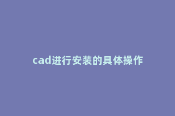 cad进行安装的具体操作 Cad安装过程