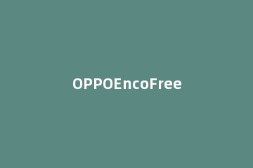 OPPOEncoFree2i支不支持降噪 oppoencofree2最好降噪包括哪些功能