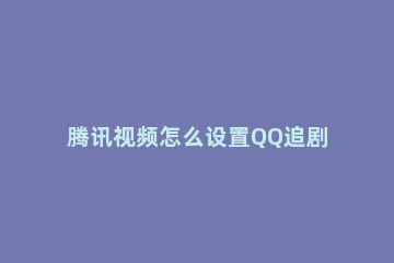 腾讯视频怎么设置QQ追剧状态 腾讯视频正在追剧