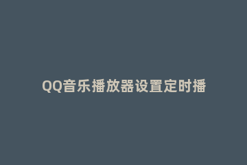 QQ音乐播放器设置定时播放的操作教程 QQ音乐如何定时播放