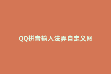 QQ拼音输入法弄自定义图片的操作步骤 qq输入法怎样设置把图片加上