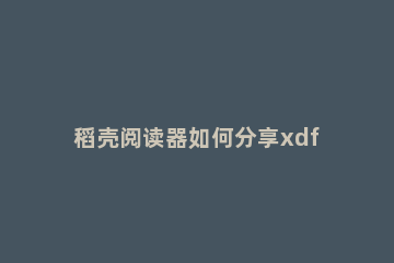 稻壳阅读器如何分享xdf文档 稻壳阅读器 安卓 xdf