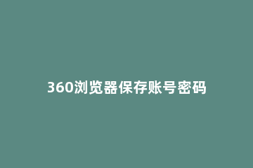 360浏览器保存账号密码的操作步骤 360浏览器怎样保存登录账号密码