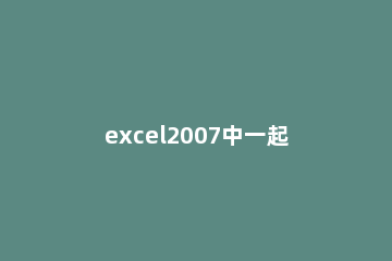 excel2007中一起开启两个文件的操作方法 excel2007怎么同时显示两个文件