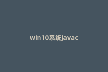 win10系统javac不是内部或外部命令怎么办
