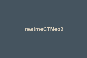 realmeGTNeo2是双扬声吗 realmegtneo有没有双扬声器