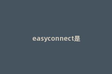 easyconnect是什么软件 easyconnect是什么软件为什么登陆失败