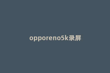 opporeno5k录屏方法有哪些 opporeno5k有录屏功能吗