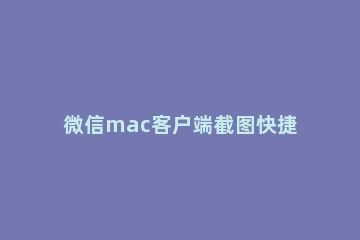 微信mac客户端截图快捷键设置方法 mac如何设置微信截图快捷键
