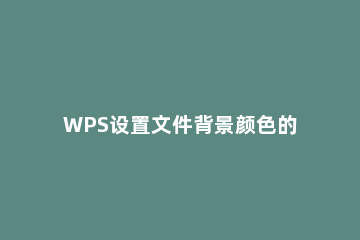 WPS设置文件背景颜色的操作流程 wpsword文档怎么设置背景颜色