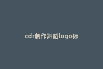 cdr制作舞蹈logo标志的图文操作 cdr怎么做logo环形字