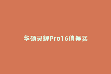 华硕灵耀Pro16值得买吗 华硕灵耀pro16和小新pro16