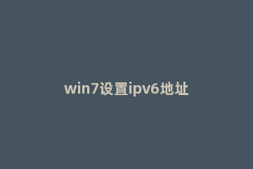 win7设置ipv6地址方法介绍 win7怎么设置ipv6