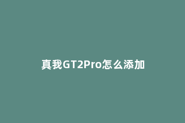 真我GT2Pro怎么添加门禁卡 gt2pro如何添加门禁卡