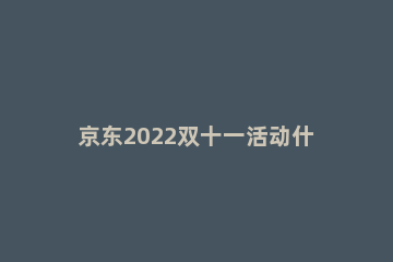 京东2022双十一活动什么时候开始 京东2020双十一活动什么时候开始