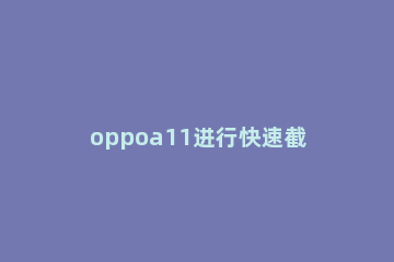 oppoa11进行快速截屏的详细方法 oppoa11手机如何截屏