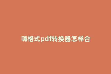 嗨格式pdf转换器怎样合并pdf 嗨格式pdf转换器合并pdf设置教程