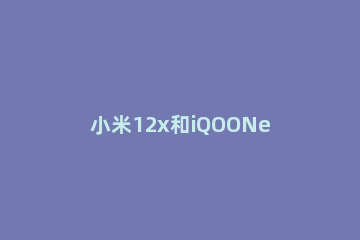 小米12x和iQOONeo5se有什么不同 小米11对比iqooneo5