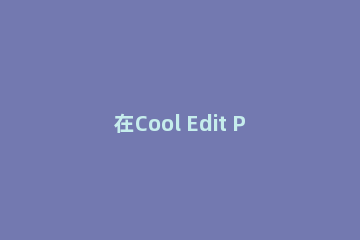在Cool Edit Pro中进行录音方法介绍