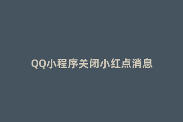 QQ小程序关闭小红点消息提醒的操作流程 QQ关联小红点什么时候消失