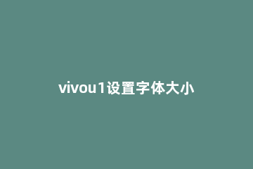 vivou1设置字体大小的操作步骤 vivou1怎么调字体大小