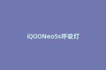 iQOONeo5s呼吸灯如何打开 iqooneo5呼吸灯怎么调