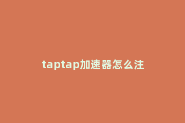 taptap加速器怎么注册 taptaptaptap加速器