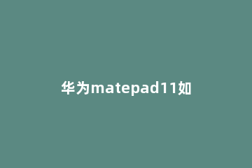 华为matepad11如何设置智慧分屏 华为matepad智慧分屏怎么操作